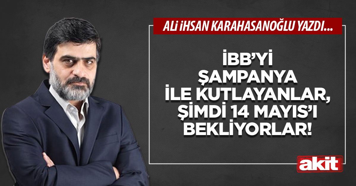 İBB’yi şampanya ile kutlayanlar, şimdi 14 Mayıs’ı bekliyorlar!