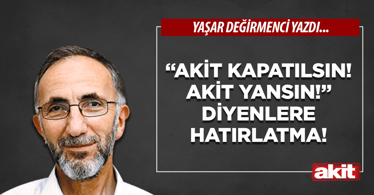 “Akit kapatılsın! Akit yansın!” diyenlere hatırlatma!