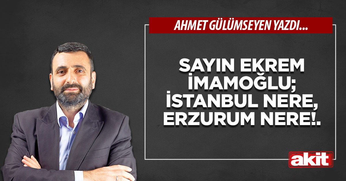 Sayın Ekrem İmamoğlu; İstanbul nere, Erzurum nere!.