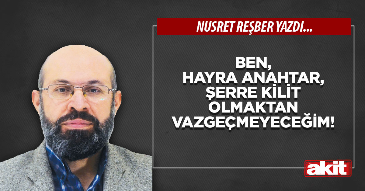 Ben, hayra anahtar, şerre kilit olmaktan vazgeçmeyeceğim!