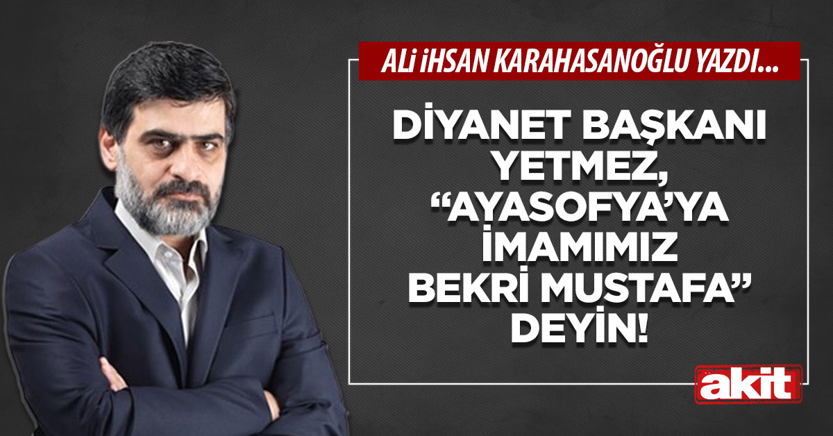 Diyanet Başkanı yetmez, “Ayasofya’ya imamımız Bekri Mustafa” deyin!