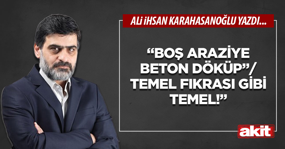 “Boş araziye beton döküp”/”Temel fıkrası gibi temel!”
