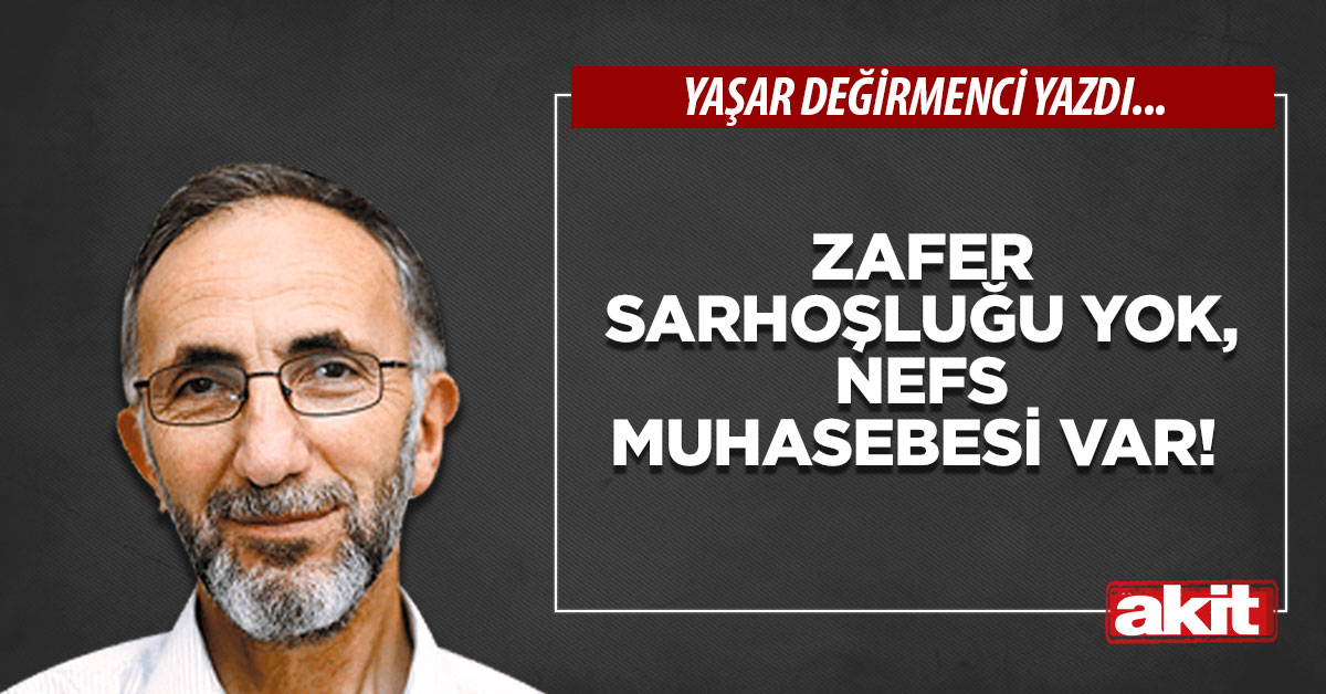 Zafer sarhoşluğu yok, nefs muhasebesi var!