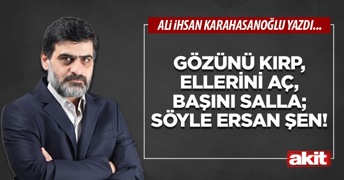 Gözünü kırp, ellerini aç, başını salla; söyle Ersan Şen!