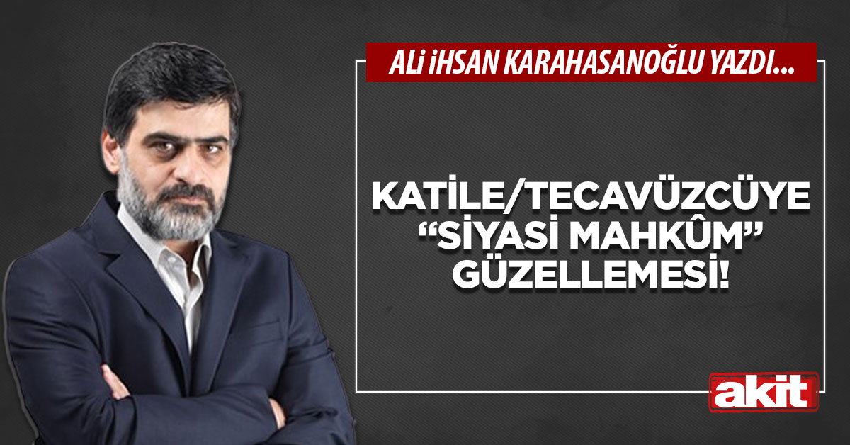 Katile/tecavüzcüye “siyasi mahkûm” güzellemesi!