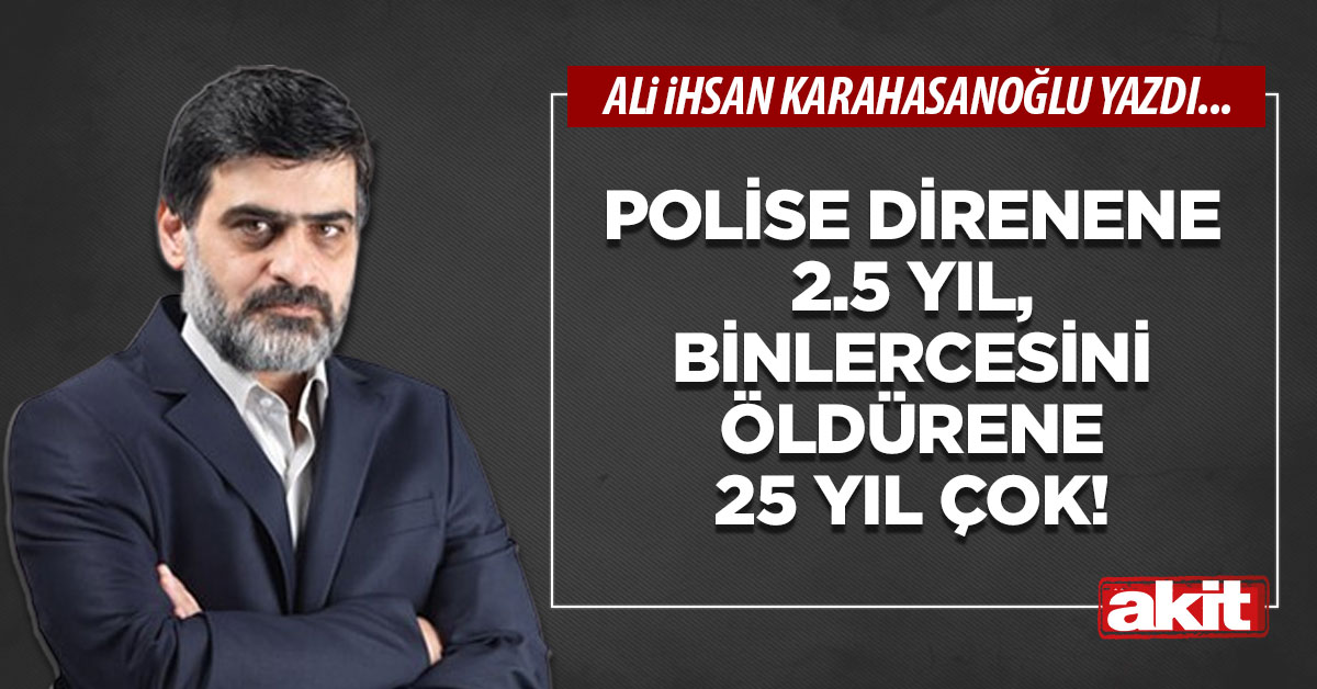 Polise direnene 2.5 yıl, binlercesini öldürene 25 yıl çok!