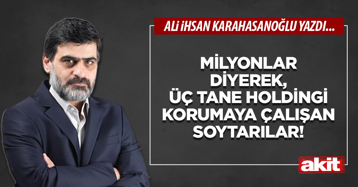 Milyonlar diyerek, üç tane holdingi korumaya çalışan soytarılar!