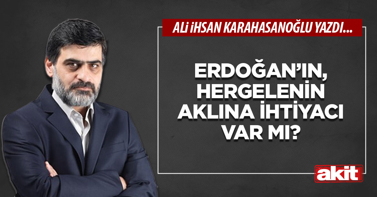 Erdoğan’ın, hergelenin aklına ihtiyacı var mı?