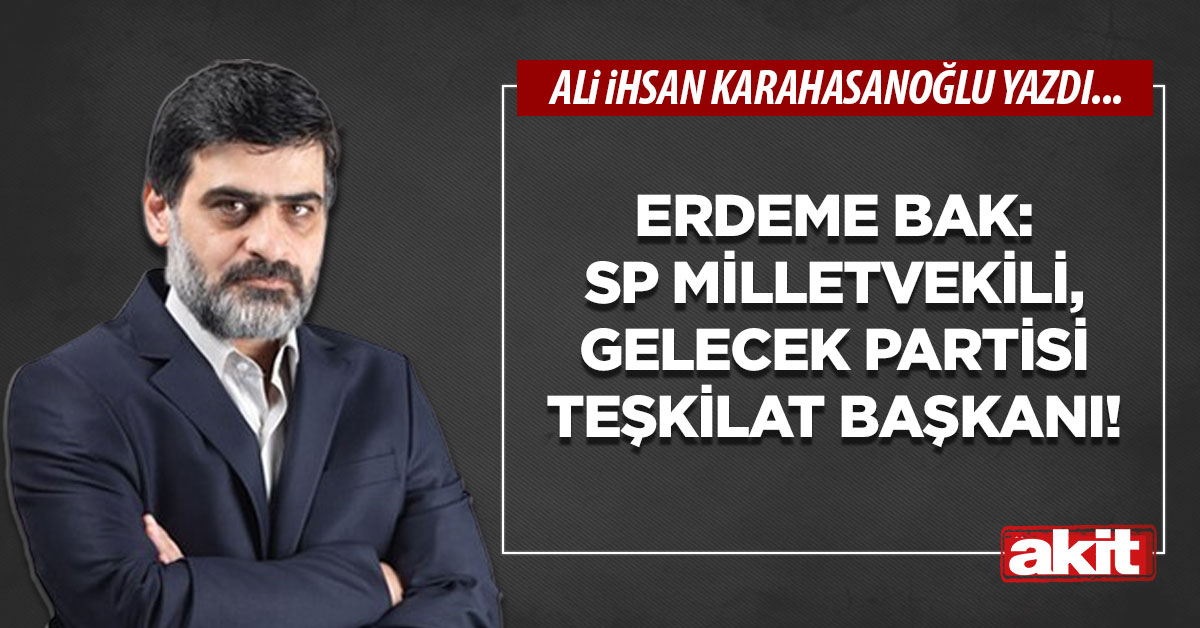 Erdeme bak: SP Milletvekili, Gelecek Partisi Teşkilat Başkanı!