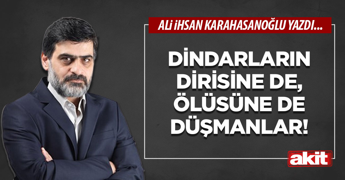 Dindarların dirisine de, ölüsüne de düşmanlar!