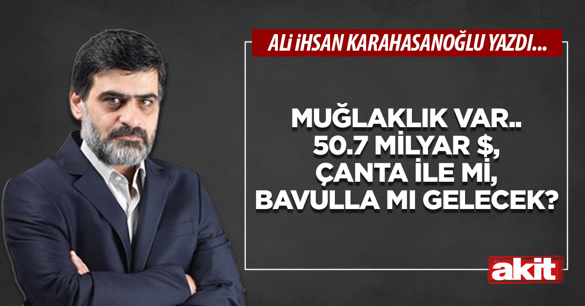 Muğlaklık var.. 50.7 milyar $, çanta ile mi, bavulla mı gelecek?