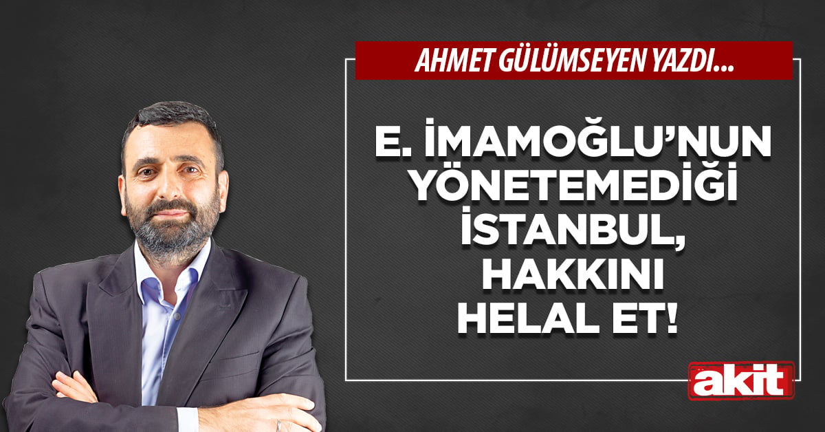 E. İmamoğlu’nun yönetemediği İstanbul, hakkını helal et!