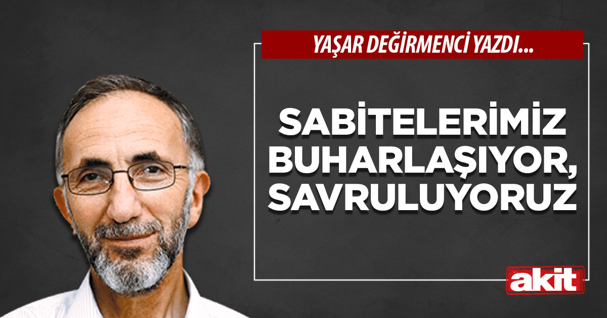 Sabitelerimiz buharlaşıyor, savruluyoruz
