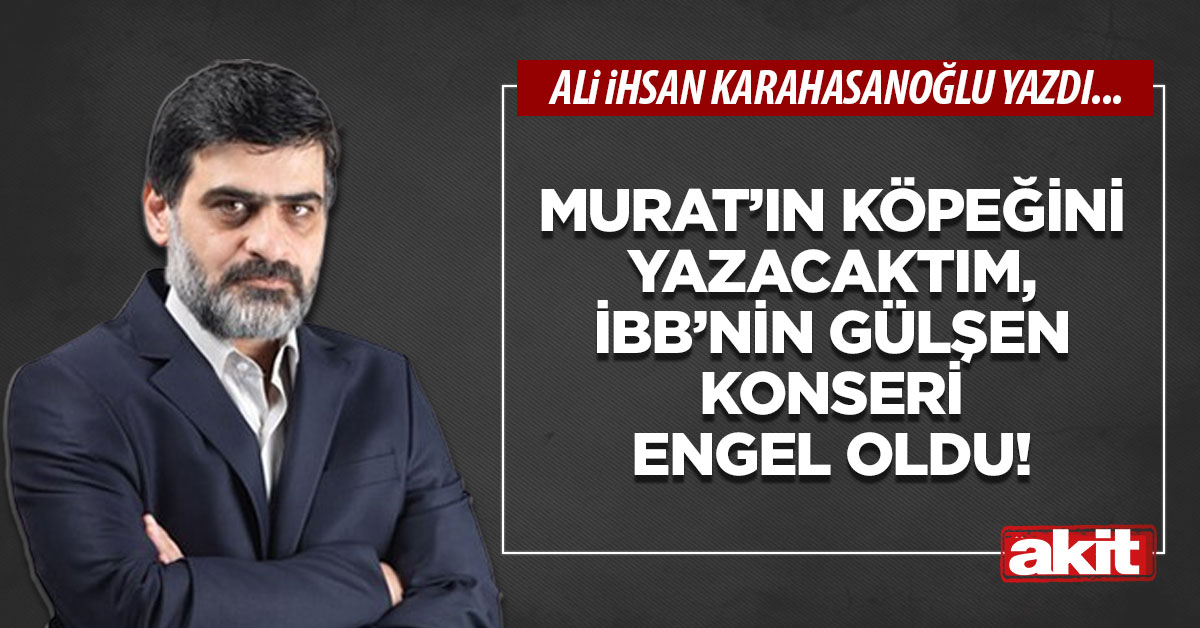 Murat’ın köpeğini yazacaktım, İBB’nin Gülşen konseri engel oldu!