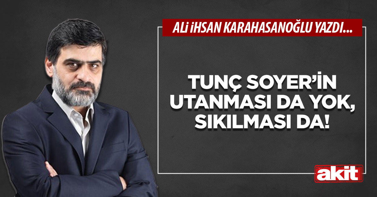 Tunç Soyer’in utanması da yok, sıkılması da!