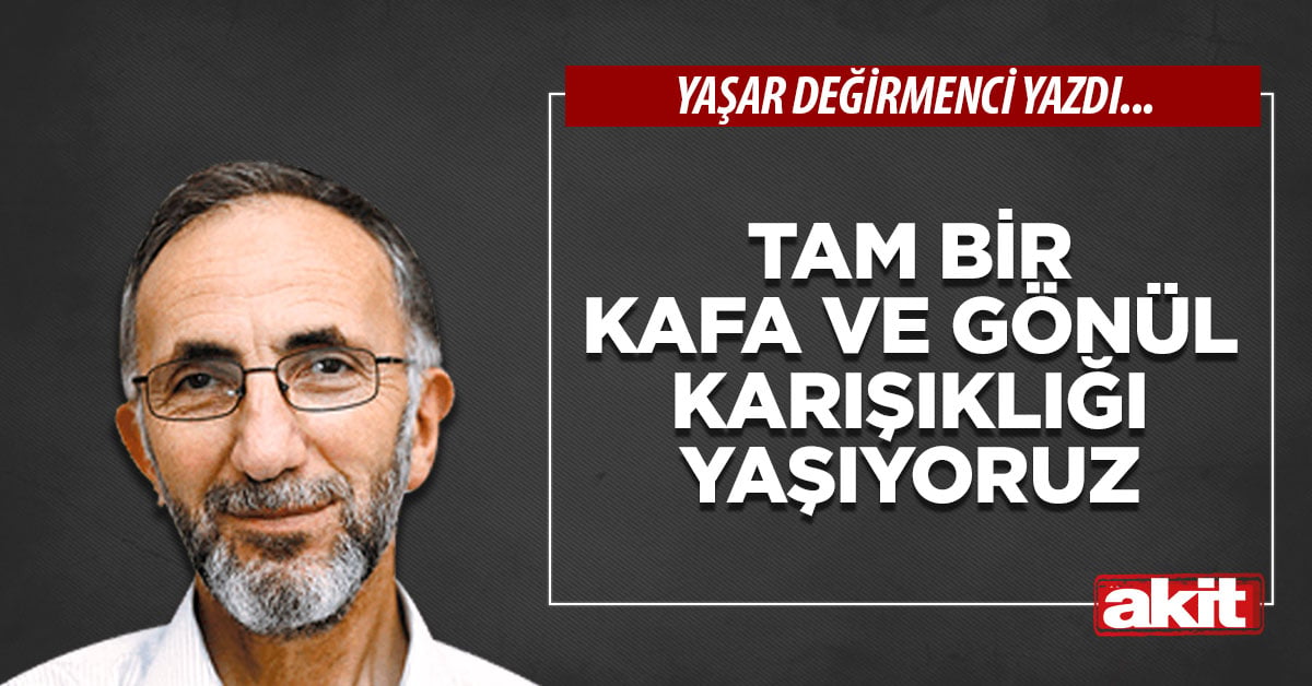 Tam bir kafa ve gönül karışıklığı yaşıyoruz