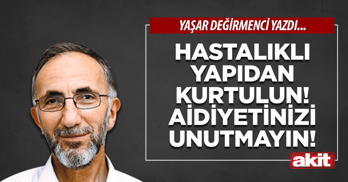 Hastalıklı yapıdan kurtulun! Aidiyetinizi unutmayın!