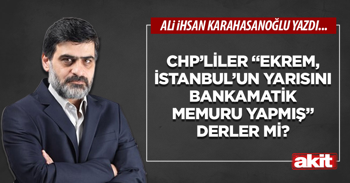 CHP’liler “Ekrem, İstanbul’un yarısını bankamatik memuru yapmış” derler mi?