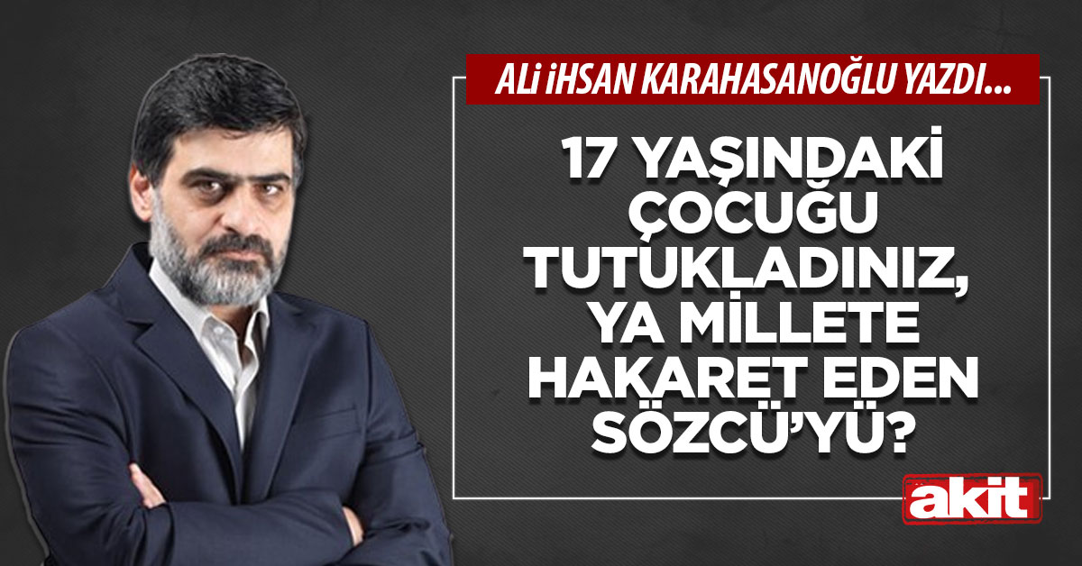 17 yaşındaki çocuğu tutukladınız,  ya millete hakaret eden Sözcü’yü?