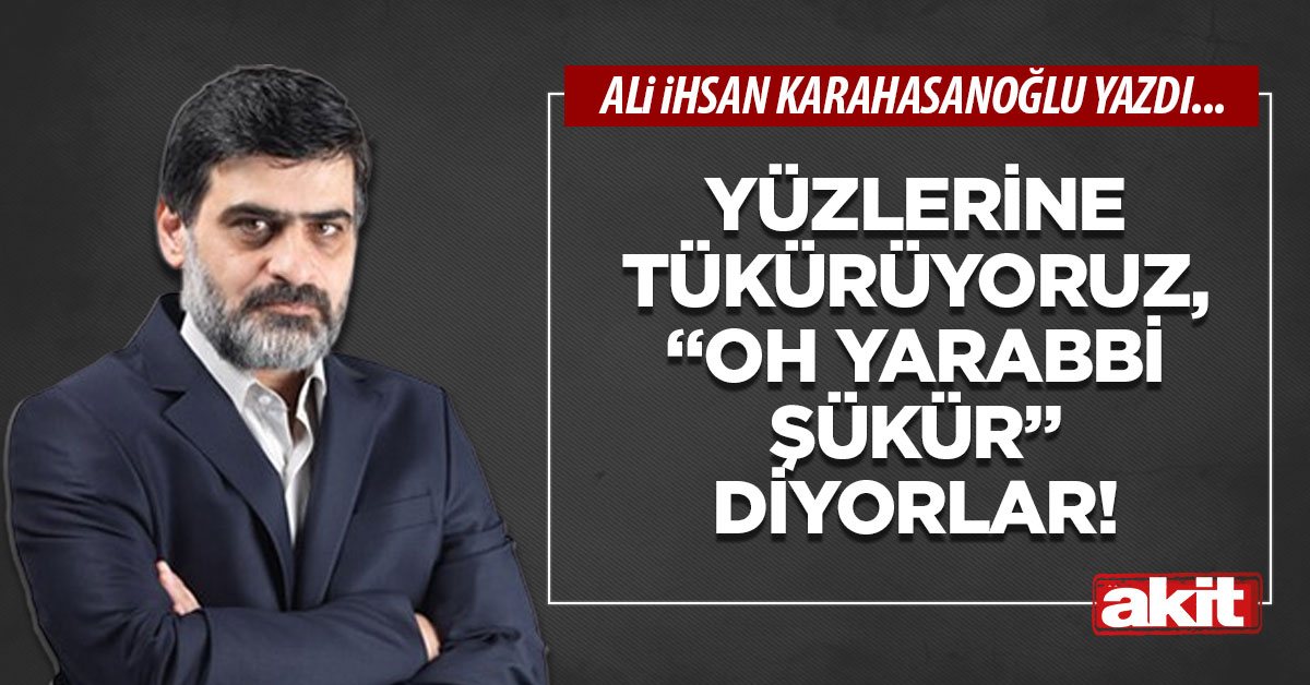 Yüzlerine tükürüyoruz, “Oh yarabbi şükür” diyorlar!
