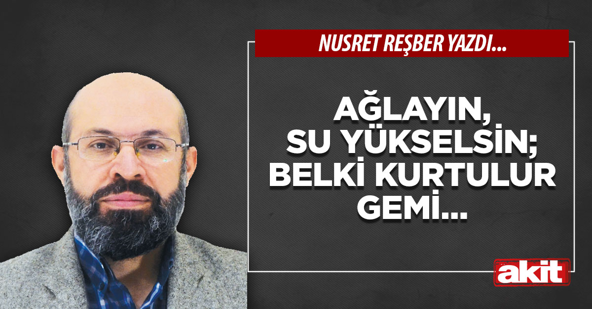 Ağlayın, su yükselsin; belki kurtulur gemi…