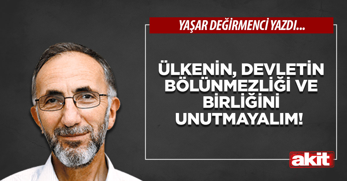 Ülkenin, devletin bölünmezliği ve birliğini unutmayalım!
