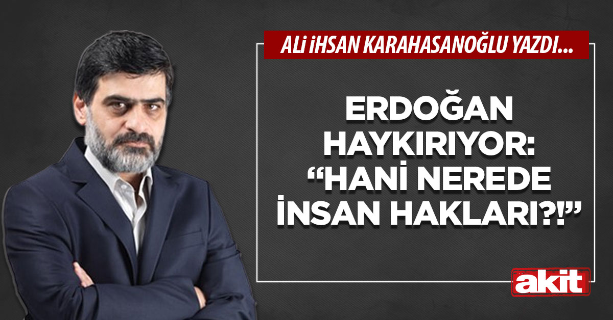 Erdoğan haykırıyor: “Hani nerede insan hakları?!”