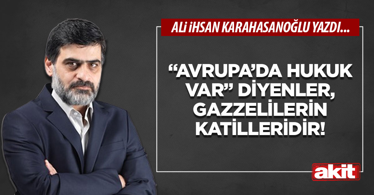 “Avrupa’da hukuk var” diyenler, Gazzelilerin katilleridir!