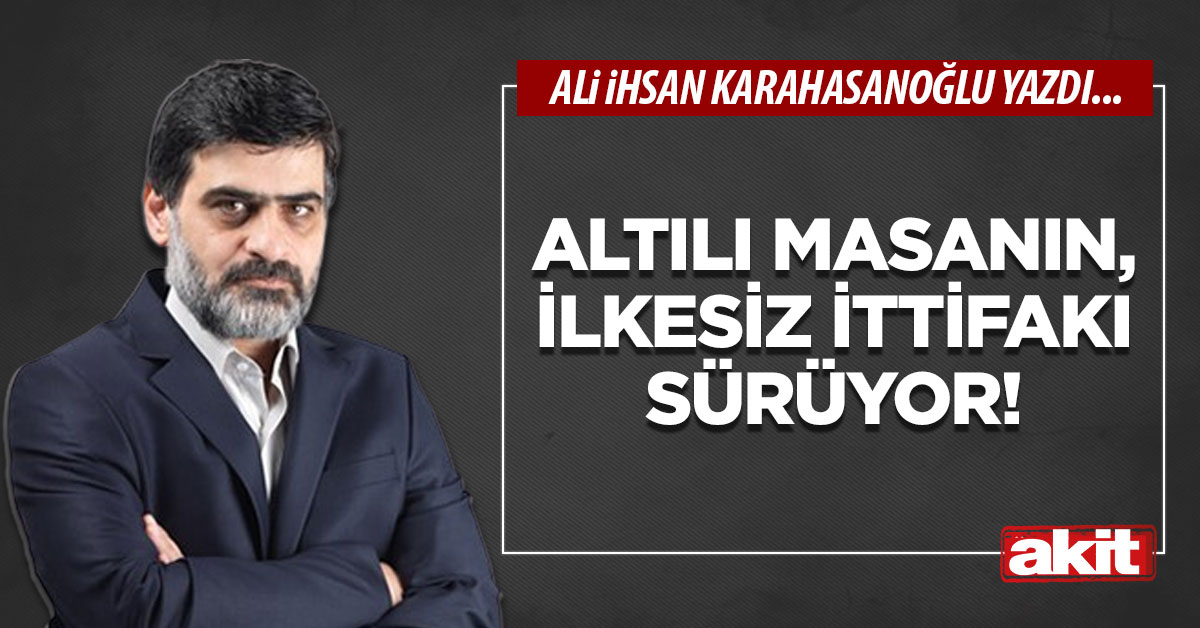 Altılı masanın, ilkesiz ittifakı sürüyor!