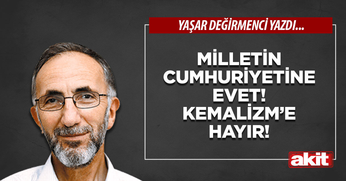 Milletin cumhuriyetine evet! Kemalizm’e hayır!