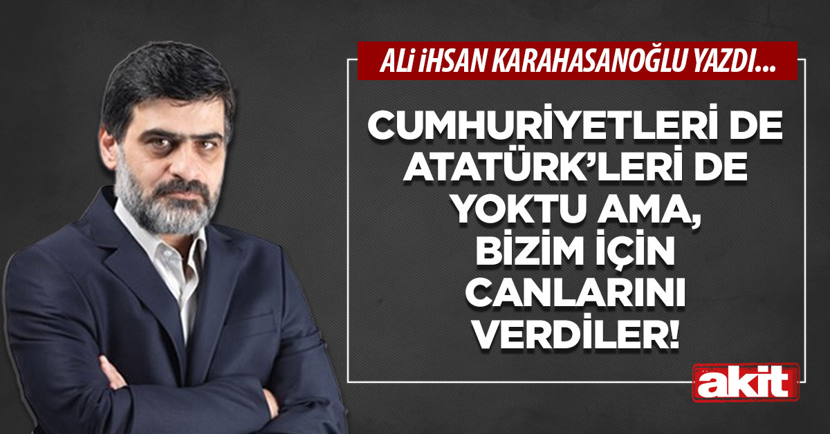 Cumhuriyet'leri de Atatürk’leri de yoktu ama, bizim için canlarını verdiler!