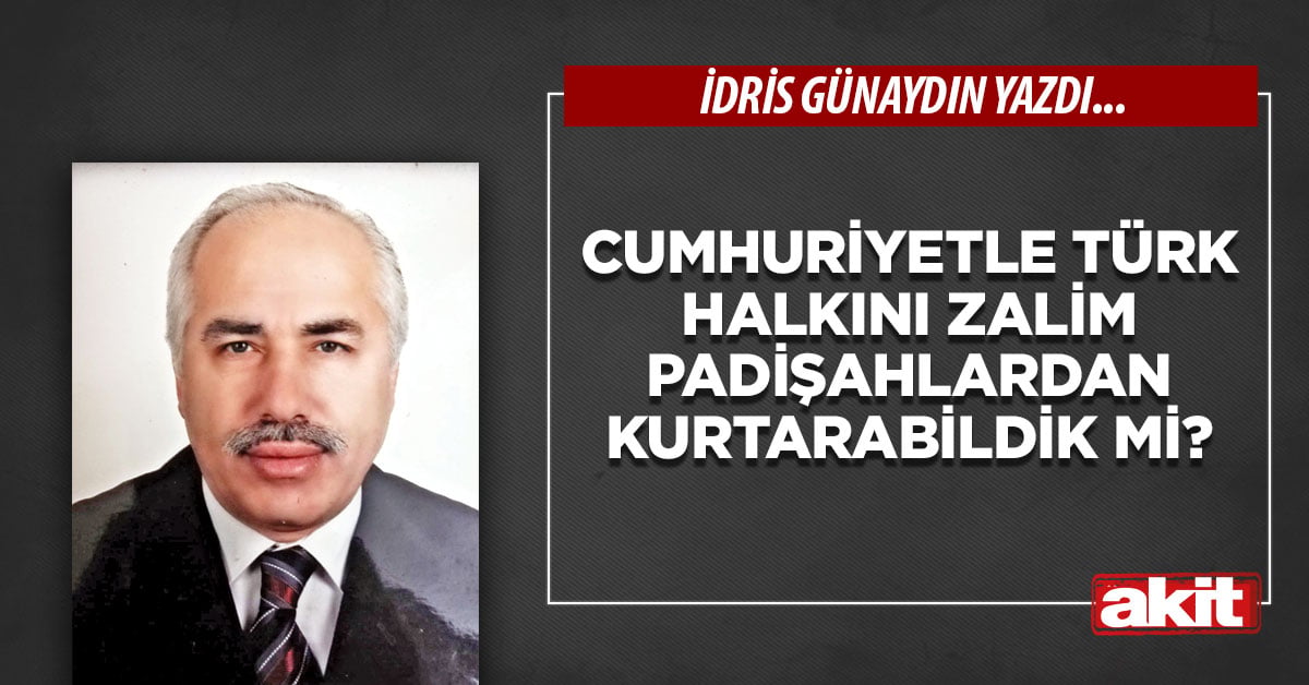 Cumhuriyetle Türk halkını zalim padişahlardan kurtarabildik mi?