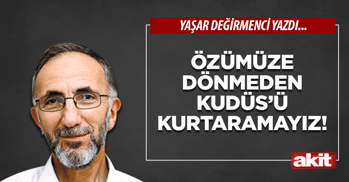 Özümüze dönmeden Kudüs’ü kurtaramayız!