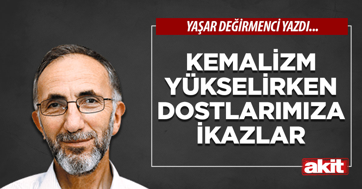 Kemalizm yükselirken dostlarımıza ikazlar