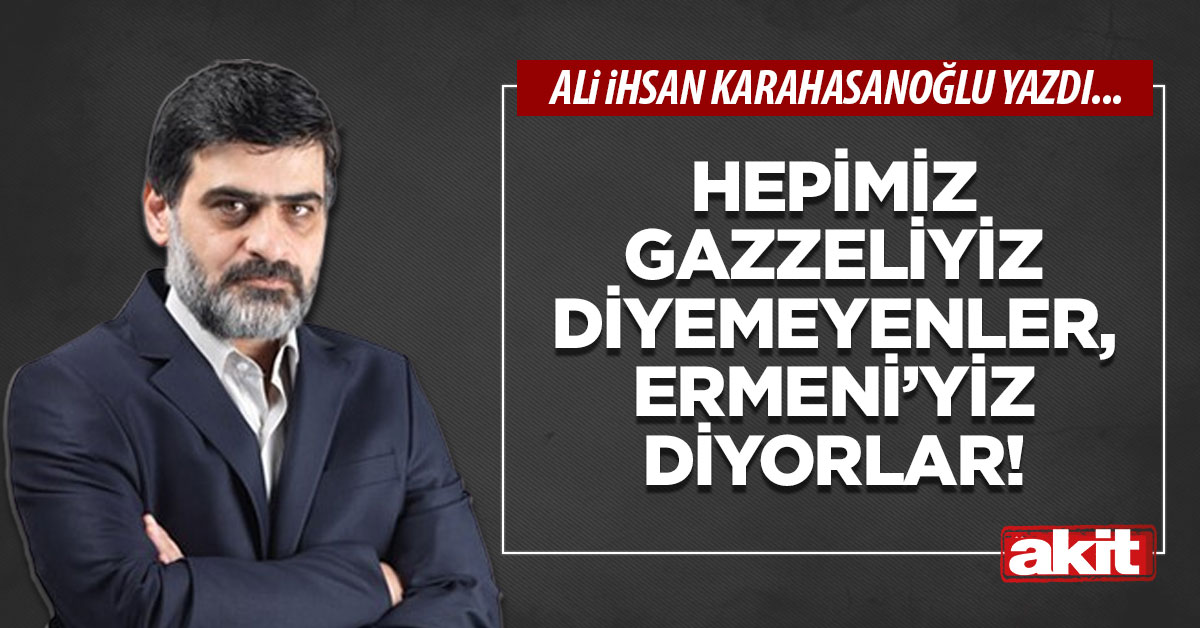 Hepimiz Gazzeliyiz diyemeyenler, Ermeni’yiz diyorlar!