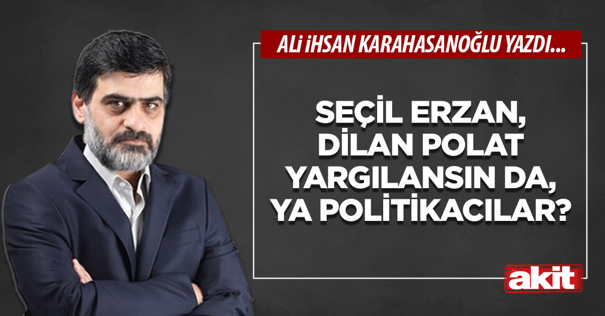 Seçil Erzan, Dilan Polat yargılansın da, ya politikacılar?