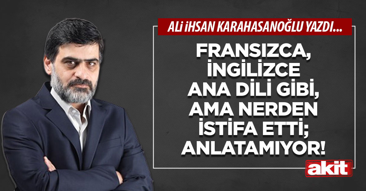 Fransızca, İngilizce ana dili gibi, ama nerden istifa etti; anlatamıyor!