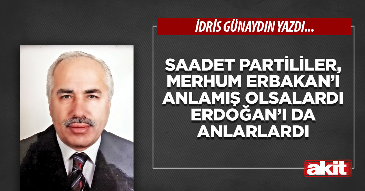 Saadet Partililer, merhum Erbakan’ı anlamış olsalardı Erdoğan’ı da anlarlardı