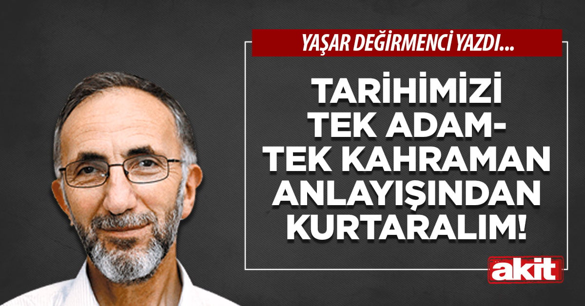 Tarihimizi tek adam-tek kahraman anlayışından kurtaralım!