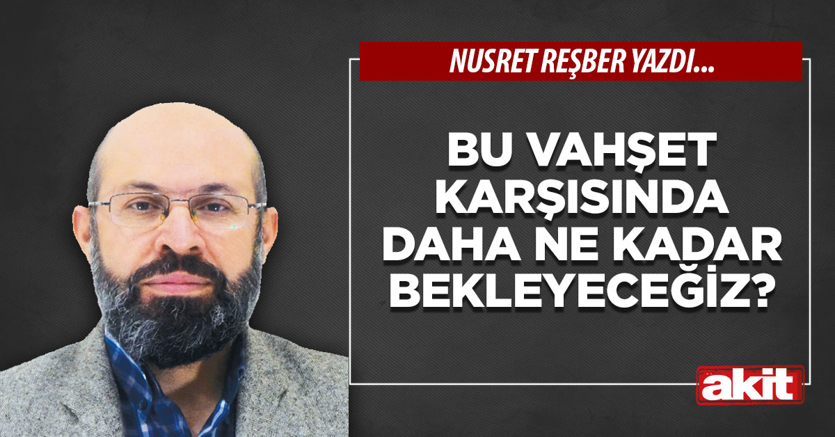 Bu vahşet karşısında daha ne kadar bekleyeceğiz?