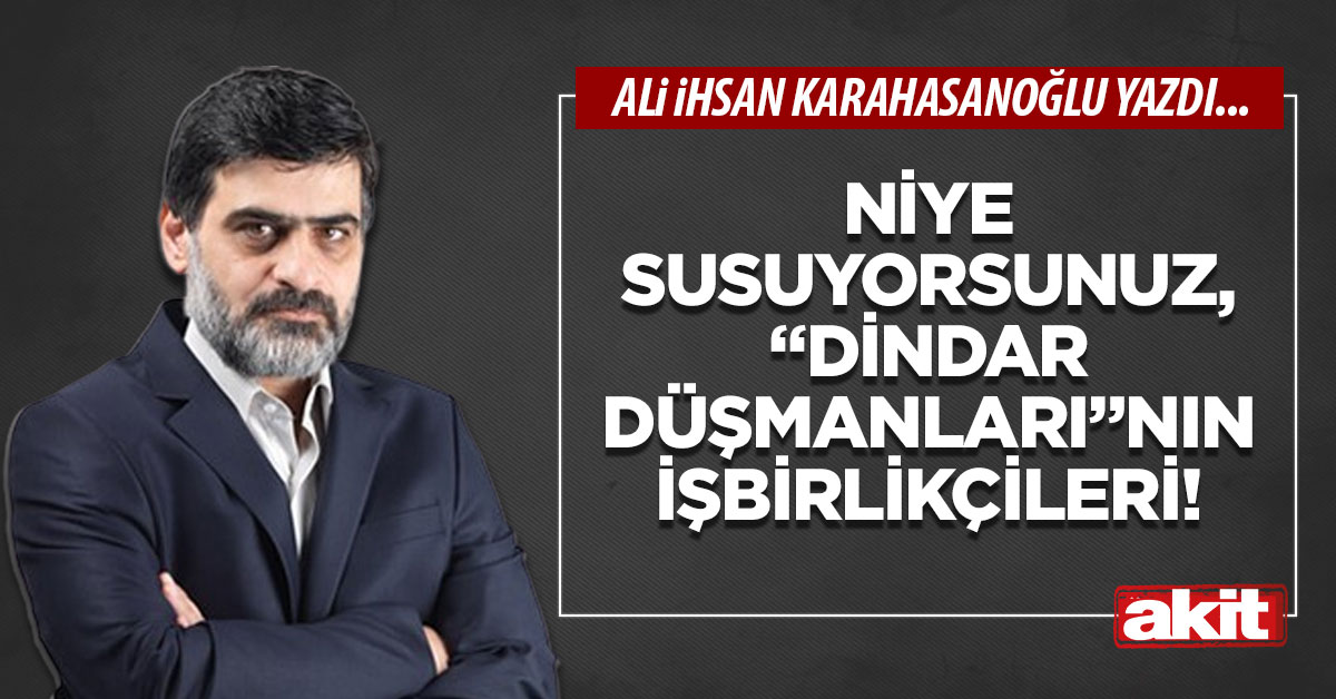 Niye susuyorsunuz, “dindar düşmanları”nın işbirlikçileri!