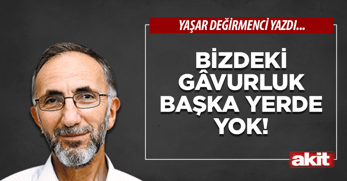 Bizdeki gâvurluk başka yerde yok!