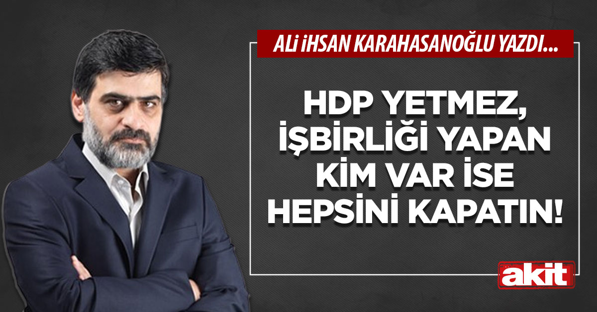 HDP yetmez, işbirliği yapan kim var ise hepsini kapatın!