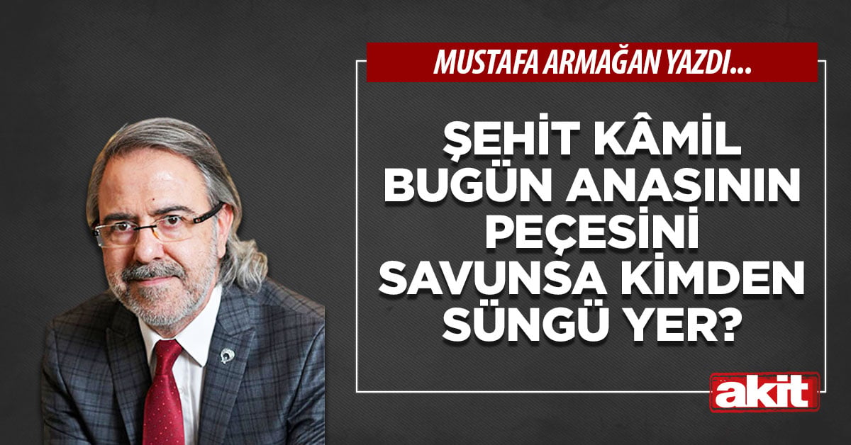 Şehit Kâmil bugün anasının peçesini savunsa kimden süngü yer?