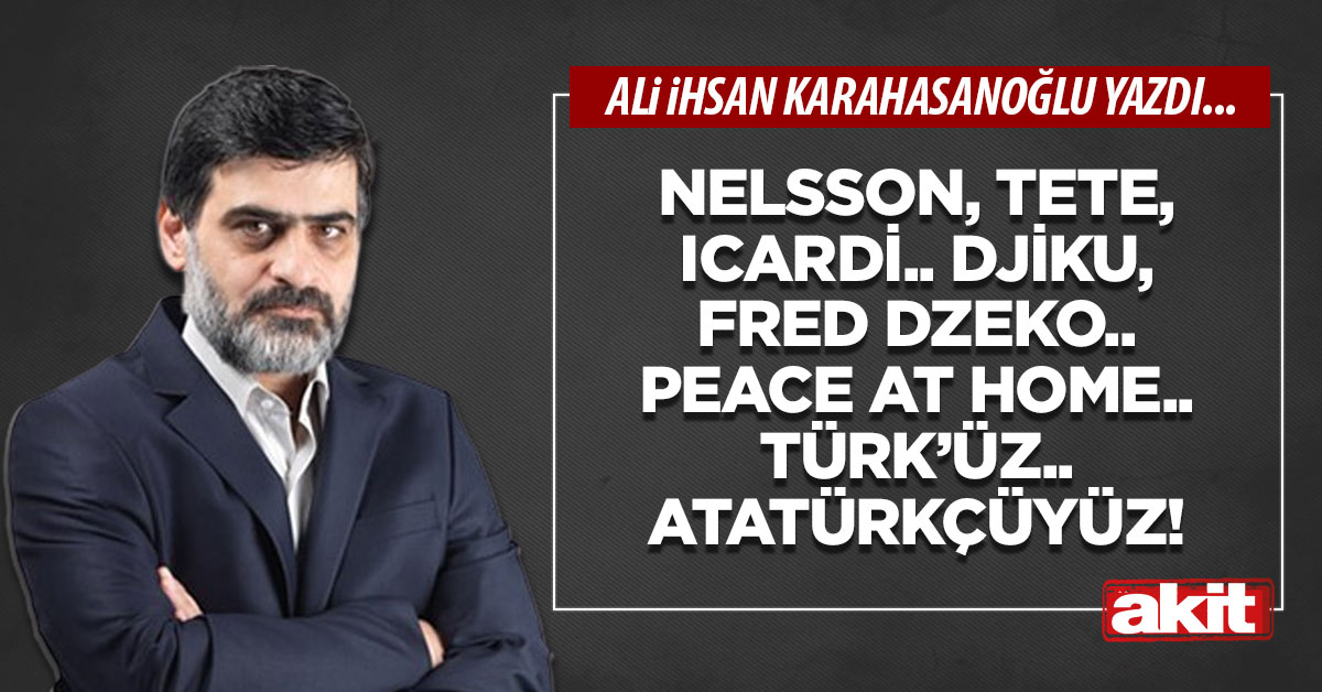 Nelsson, Tete, Icardi.. Djiku, Fred, Dzeko.. Peace at home.. Türk’üz.. Atatürkçüyüz!