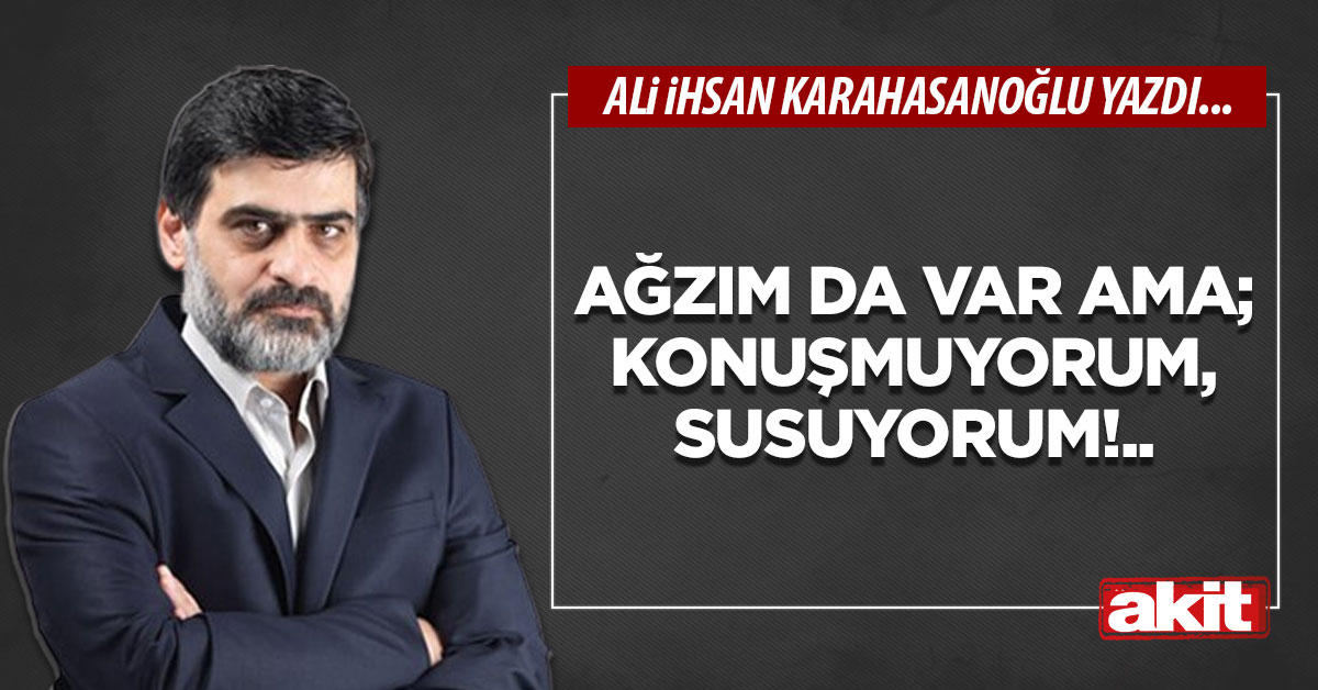 Ağzım da var ama; konuşmuyorum, susuyorum!..