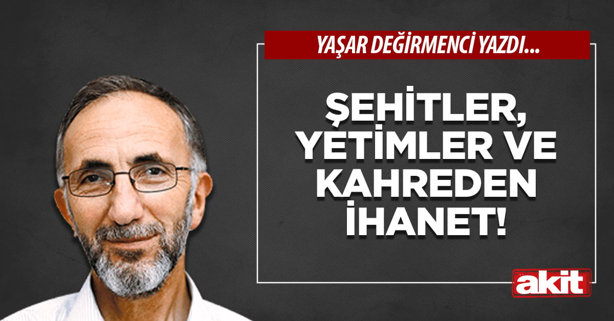 Şehitler, yetimler ve kahreden ihanet!