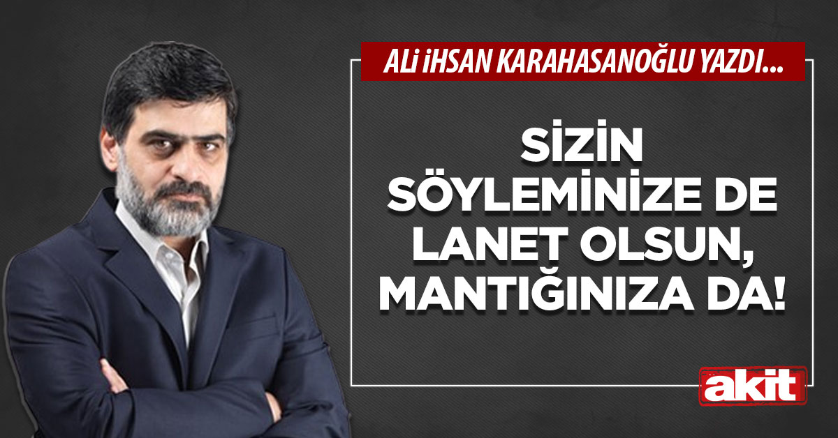 Sizin söyleminize de lanet olsun, mantığınıza da!