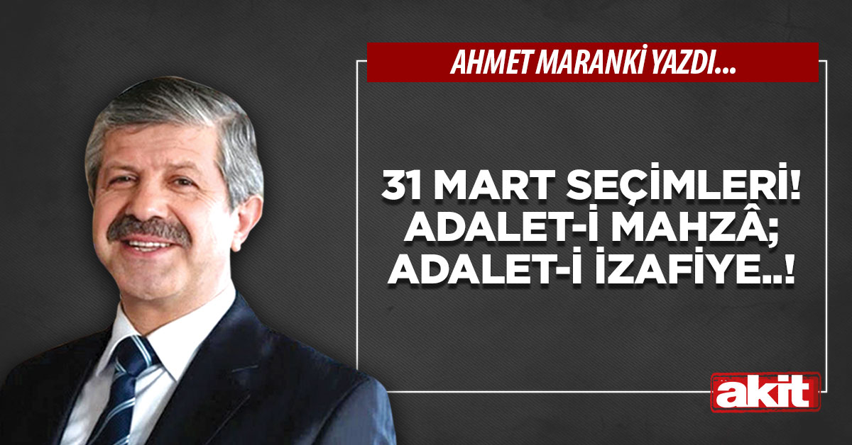 31 Mart seçimleri! Adalet-i mahzâ; adalet-i izafiye..!