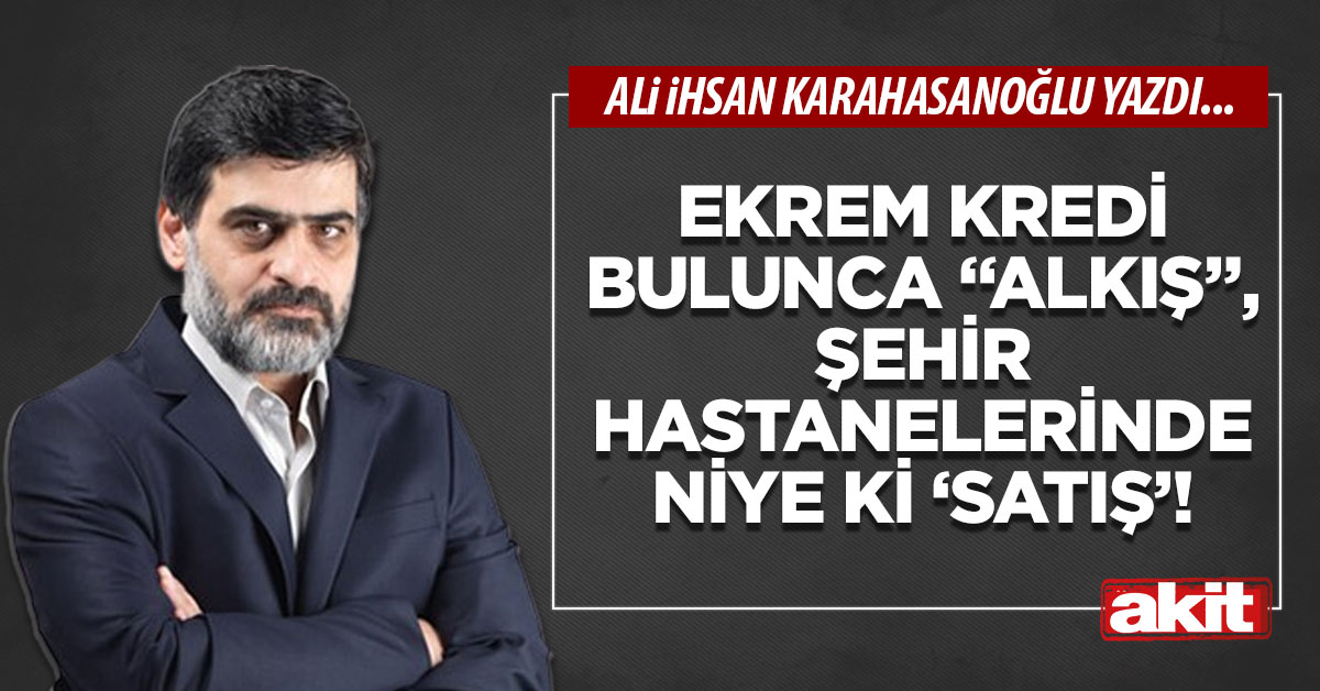 Ekrem kredi bulunca “alkış”, şehir hastanelerinde niye ki ‘satış’!
